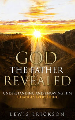 God the Father Revealed: Understanding and Knowing Him Changes Everything