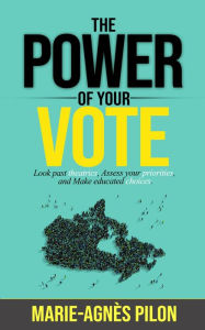 Title: The Power of Your Vote: Look past theatrics, Assess your priorities, and Make educated choices, Author: Marie-Agnès Pilon