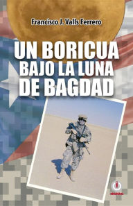 Title: Un boricua bajo la luna de Bagdad, Author: Francisco J. Valls Ferrero