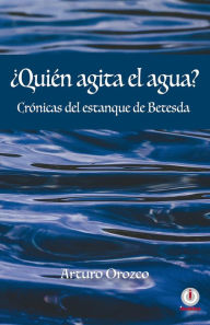 Title: ¿Quién agita el agua?: Crónicas del estanque de Betesda, Author: Arturo Orozco