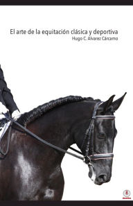 Title: El arte de la equitación clásica y deportiva, Author: Hugo C. Alvarez Cárcamo