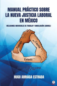 Title: Manual Práctico Sobre la Nueva Justicia Laboral en México: RELACIONES INDIVIDUALES DE TRABAJO Y CONCILIACIÓN LABORAL, Author: Hugo Arriaga Estrada