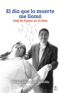 Title: El día que la muerte me llamó: Dejé de fumar en 21 días, Author: Norma Alicia Díaz Grifaldo