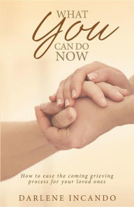 Title: What You Can Do Now: How to Ease the Coming Grieving Process for Your Loved Ones, Author: Darlene Incando