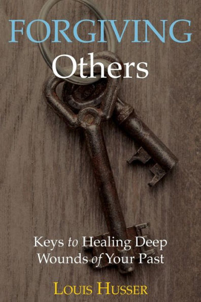 Forgiving Others: Keys to Healing Deep Wounds of Your Past