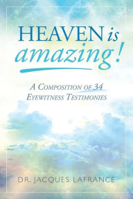 Title: Heaven is Amazing!: A Composition of 34 Eyewitness Testimonies, Author: Dr. Jacques LaFrance
