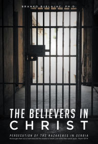 Title: The Believers In Christ: Persecution of the Nazarenes in Serbia, Author: Ph.D. Branko Bjelajac