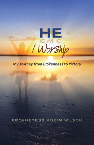 Title: He Is Who I Worship: My Journey From Brokenness to Victory, Author: Robin Wilson