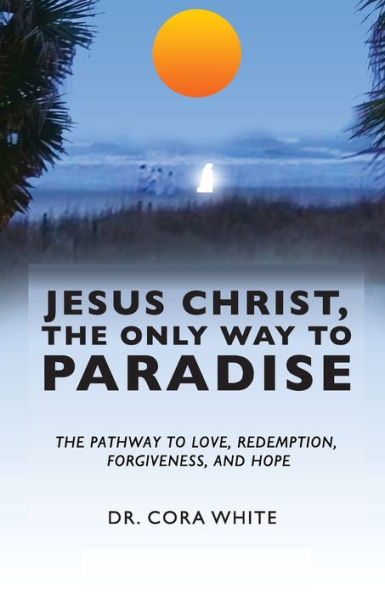 Jesus Christ, The Only Way to Paradise: Pathway Love, Redemption, Forgiveness, and Hope