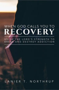 Title: When God Calls You To Recovery: Using The Lord's Strength To Break And Destroy Addiction, Author: Lanier T. Northrup