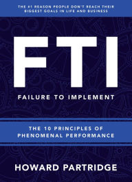 Title: F.T.I. Failure to Implement: The 10 Principles of Phenomenal Performance, Author: Howard Partridge