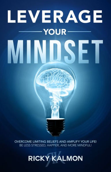 Leverage Your Mindset: Overcome Limiting Beliefs and Amplify Life!: Be Less Stressed, Happier, More Mindful