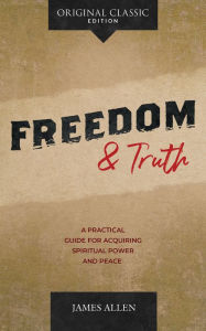 Title: Freedom and Truth: A Practical Guide for Acquiring Spiritual Power and Peace, Author: James Allen