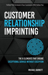 Title: Customer Relationship Imprinting: The Six Elements that Ensure Exceptional Service Without Exception, Author: Michael Barnett