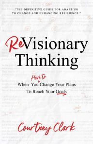 Title: ReVisionary Thinking: When You Have to Change Your Plan to Reach Your Goals, Author: Courtney Clark