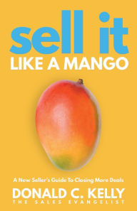 Title: Sell It Like a Mango: A New Seller's Guide to Closing More Deals, Author: Donald C. Kelly