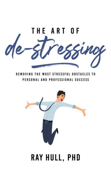 the Art of De-Stressing: Removing Most Stressful Obstacles to Personal and Professional Success