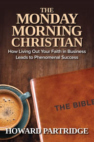 Title: The Monday Morning Christian: How Living Out Your Faith in Business Leads to Phenomenal Success, Author: Howard Partridge