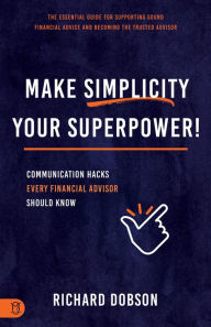 Title: Make Simplicity Your Superpower!: Communication Hacks Every Financial Advisor Should Know, Author: Richard Dobson