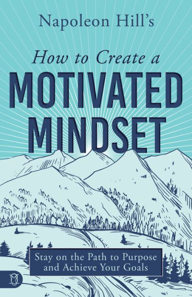 Napoleon Hill's How to Create a Motivated Mindset: Stay on the Path Purpose and Achieve Your Goals