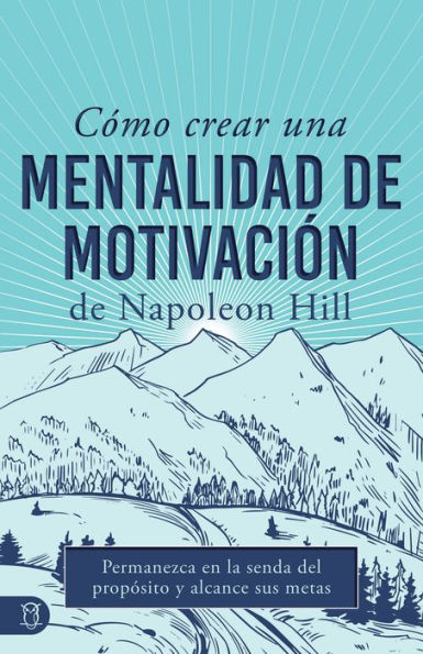 Cómo Crear Una Mentalidad De Motivación Napoleon Hill (Napoleon Hill's How to Create a Motivated Mindset): Permanezca En La Senda Del Propósito Y Alcance Sus Metas
