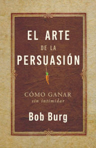 Title: El Arte De La Persuasión (The Art of Persuasion): Ganar Sin Intimidar, Author: Bob Burg