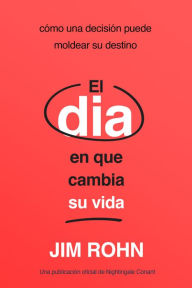 Title: El Día En Que Cambia Su Vida (The Day that Turns Your Life Around): Cómo Una Decisión Puede Moldear Su Destino, Author: Jim Rohn