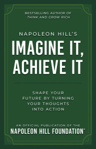 Title: Napoleon Hill's Imagine It, Achieve It: Shape Your Future by Turning Your Thoughts Into Action, Author: Napoleon Hill