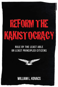 Title: Reform the Kakistocracy: Rule by the Least Able or Least Principled Citizens, Author: William L. Kovacs