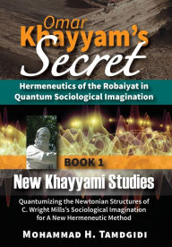 Title: Omar Khayyam's Secret: Hermeneutics of the Robaiyat in Quantum Sociological Imagination: Book 1: New Khayyami Studies: Quantumizing the Newtonian Structures of C. Wright Mills's Sociological Imagination for A New Hermeneutic Method, Author: Mohammad H Tamdgidi