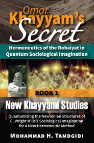 Title: Omar Khayyam's Secret: Hermeneutics of the Robaiyat in Quantum Sociological Imagination: Book 1: New Khayyami Studies: Quantumizing the Newtonian Structures of C. Wright Mills's Sociological Imagination for A New Hermeneutic Method, Author: Mohammad H. Tamdgidi