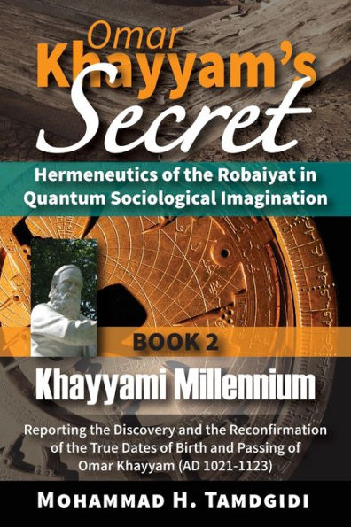 Omar Khayyam's Secret: Hermeneutics of the Robaiyat in Quantum Sociological Imagination: Book 2: Khayyami Millennium: Reporting the Discovery and the Reconfirmation of the True Dates of Birth and Passing of Omar Khayyam (AD 1021-1123)