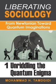 Title: Liberating Sociology: From Newtonian Toward Quantum Imaginations: Volume 1: Unriddling the Quantum Enigma, Author: Mohammad H. Tamdgidi