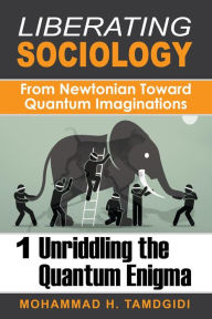 Title: Liberating Sociology: From Newtonian Toward Quantum Imaginations: Volume 1: Unriddling the Quantum Enigma, Author: Mohammad H. Tamdgidi