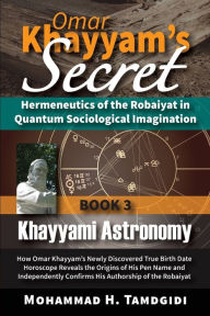 Title: Omar Khayyam's Secret: Hermeneutics of the Robaiyat in Quantum Sociological Imagination: Book 3: Khayyami Astronomy: How Omar Khayyam's Newly Discovered True Birth Date Horoscope Reveals the Origins of His Pen Name and Independently Confirms His Authorshi, Author: Mohammad H Tamdgidi