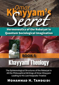 Title: Omar Khayyam's Secret: Hermeneutics of the Robaiyat in Quantum Sociological Imagination: Book 5: Khayyami Theology: The Epistemological Structures of the Robaiyat in All the Philosophical Writings of Omar Khayyam Leading to His Last Keepsake Treatise, Author: Mohammad H Tamdgidi