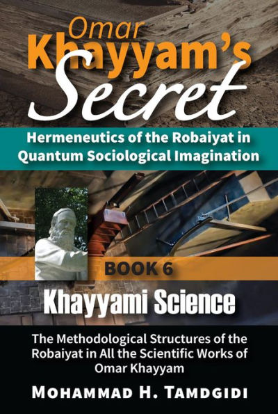 Omar Khayyam's Secret: Hermeneutics of the Robaiyat in Quantum Sociological Imagination: Book 6: Khayyami Science: The Methodological Structures of the Robaiyat in All the Scientific Works of Omar Khayyam
