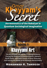 Title: Omar Khayyam's Secret: Hermeneutics of the Robaiyat in Quantum Sociological Imagination: Book 7: Khayyami Art: The Art of Poetic Secrecy for a Lasting Existence: Tracing the Robaiyat in Nowrooznameh, Isfahan's North Dome, and Other Poems of Omar Khayyam,, Author: Mohammad H Tamdgidi