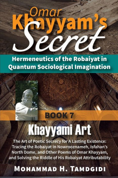 Omar Khayyam's Secret: Hermeneutics of the Robaiyat in Quantum Sociological Imagination: Book 7: Khayyami Art: The Art of Poetic Secrecy for a Lasting Existence: Tracing the Robaiyat in Nowrooznameh, Isfahan's North Dome, and Other Poems of Omar Khayyam,