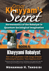 Title: Omar Khayyam's Secret: Hermeneutics of the Robaiyat in Quantum Sociological Imagination: Book 8: Khayyami Robaiyat: Part 1 of 3: Quatrains 1-338: Songs of Doubt Addressing the Question Does Happiness Exist? Explained with New English Verse Translations, Author: Mohammad H Tamdgidi