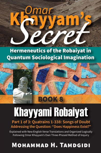 Omar Khayyam's Secret: Hermeneutics of the Robaiyat Quantum Sociological Imagination: Book 8: Khayyami Robaiyat: Part 1 3: Quatrains 1-338: Songs Doubt Addressing Question "Does Happiness Exist?" Explained with New English Verse Translations