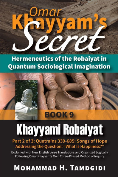 Omar Khayyam's Secret: Hermeneutics of the Robaiyat Quantum Sociological Imagination: Book 9: Khayyami Robaiyat: Part 2 3: Quatrains 339-685: Songs Hope Addressing Question "What Is Happiness?" Explained with New English Verse Translations an