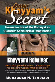 Title: Omar Khayyam's Secret: Hermeneutics of the Robaiyat in Quantum Sociological Imagination: Book 9: Khayyami Robaiyat: Part 2 of 3: Quatrains 339-685: Songs of Hope Addressing the Question 