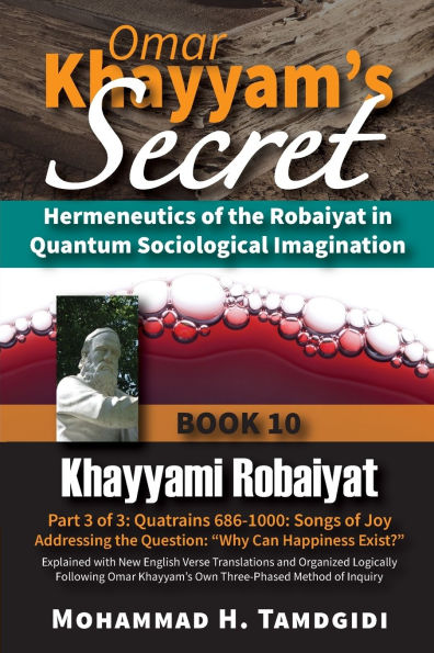 Omar Khayyam's Secret: Hermeneutics of the Robaiyat Quantum Sociological Imagination: Book 10: Khayyami Robaiyat: Part 3 3: Quatrains 686-1000: Songs Joy Addressing Question "Why Can Happiness Exist?" Explained with New English Verse Translat