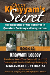 Ebook store download free Omar Khayyam's Secret: Hermeneutics of the Robaiyat in Quantum Sociological Imagination: Book 12: Khayyami Legacy: The Collected Works of Omar Khayyam (AD 1021-1123) Culminating in His Secretive 1000 Robaiyat Autobiography 9781640980556 by Mohammad H Tamdgidi, Winston E Langley, Jafar Aghayani Chavoshi