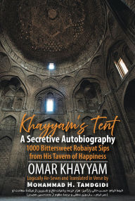 Title: Khayyam's Tent: A Secretive Autobiography: 1000 Bittersweet Robaiyat Sips from His Tavern of Happiness, Author: Omar Khayyam