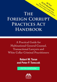 Title: The Foreign Corrupt Practices Act Handbook, Fifth Edition: A Practical Guide for Multinational Counsel, Transactional Lawyers and White Collar Criminal Practitioners: A Practical Guide for Multinational Counsel, Transactional Lawyers and White Collar Crim, Author: Peter P. Tomczak