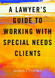 Title: A Lawyer's Guide to Working with Special Needs Clients, Author: Richard A. Courtney