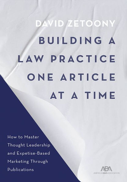 Building a Law Practice One Article at Time: How to Master Thought Leadership and Expertise-Based Marketing Through Publications