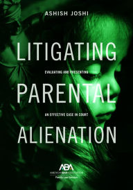 Title: Litigating Parental Alienation: Evaluating and Presenting an Effective Case in Court, Author: Ashish S. Joshi